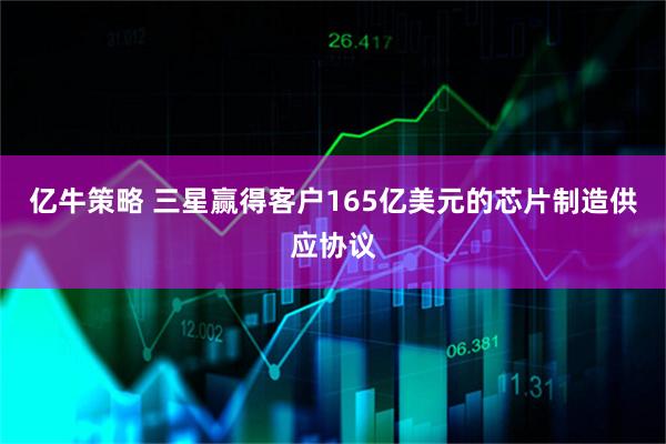 亿牛策略 三星赢得客户165亿美元的芯片制造供应协议