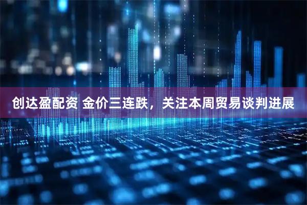 创达盈配资 金价三连跌，关注本周贸易谈判进展