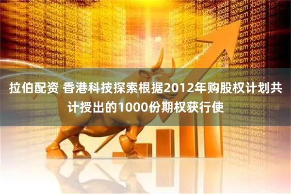 拉伯配资 香港科技探索根据2012年购股权计划共计授出的1000份期权获行使