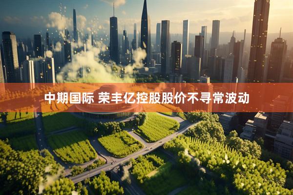中期国际 荣丰亿控股股价不寻常波动
