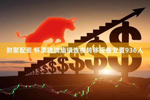 财聚配资 怀柔琉璃庙镇连夜转移妥善安置936人