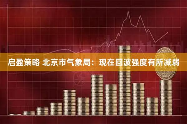 启盈策略 北京市气象局：现在回波强度有所减弱