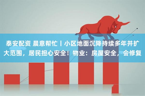 泰安配资 晨意帮忙丨小区地面沉降持续多年并扩大范围，居民担心安全！物业：房屋安全，会修复