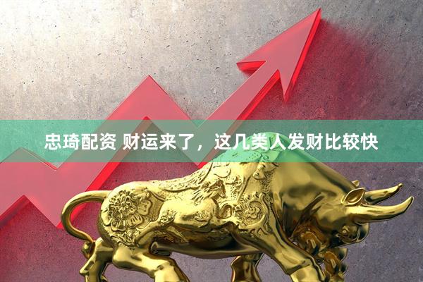 忠琦配资 财运来了，这几类人发财比较快