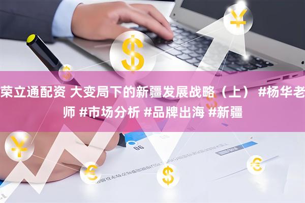 荣立通配资 大变局下的新疆发展战略（上） #杨华老师 #市场分析 #品牌出海 #新疆