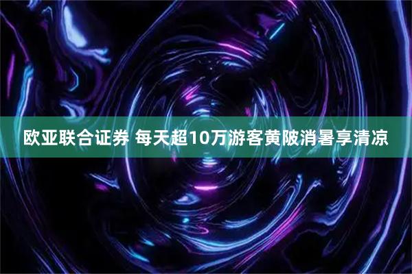 欧亚联合证券 每天超10万游客黄陂消暑享清凉