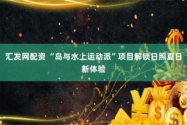 汇发网配资 “岛与水上运动派”项目解锁日照夏日新体验