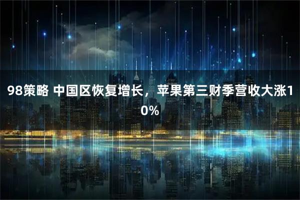 98策略 中国区恢复增长，苹果第三财季营收大涨10%