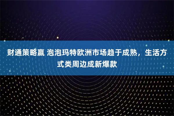 财通策略嬴 泡泡玛特欧洲市场趋于成熟，生活方式类周边成新爆款