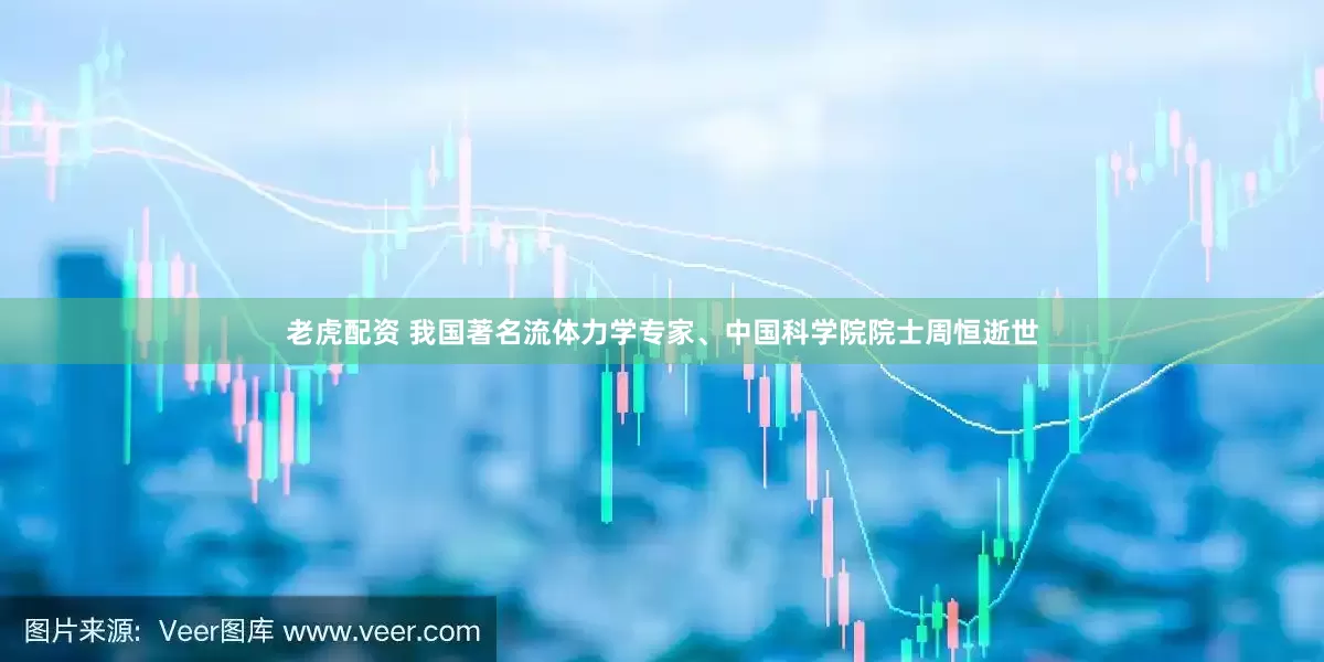老虎配资 我国著名流体力学专家、中国科学院院士周恒逝世
