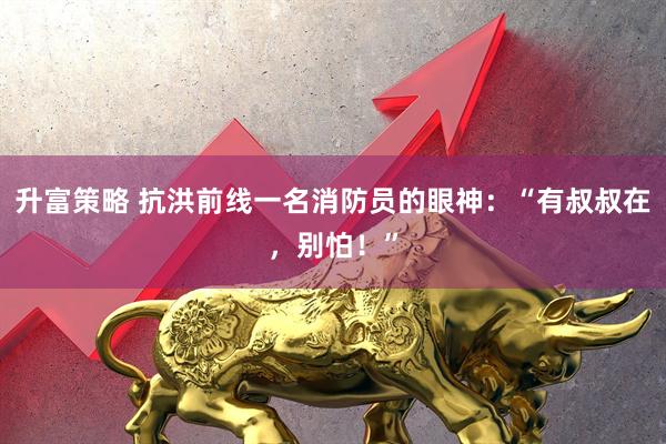 升富策略 抗洪前线一名消防员的眼神：“有叔叔在，别怕！”