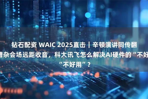 钻石配资 WAIC 2025直击｜辛顿演讲同传翻译、嘈杂会场远距收音，科大讯飞怎么解决AI硬件的“不好用”？