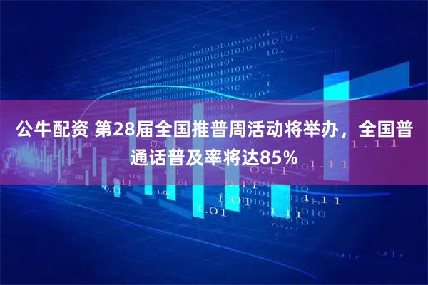 公牛配资 第28届全国推普周活动将举办，全国普通话普及率将达85%