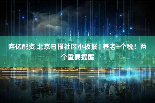 鑫亿配资 北京日报社区小板报 | 养老+个税！两个重要提醒