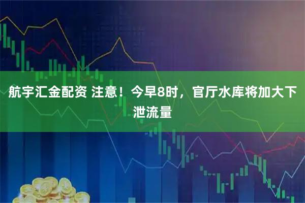 航宇汇金配资 注意！今早8时，官厅水库将加大下泄流量