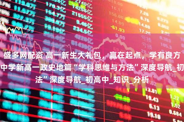 盛多网配资 高一新生大礼包，赢在起点，学有良方：郑州优胜实验中学新高一政史地篇“学科思维与方法”深度导航_初高中_知识_分析