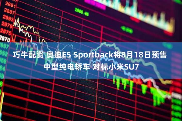 巧牛配资 奥迪E5 Sportback将8月18日预售 中型纯电轿车 对标小米SU7
