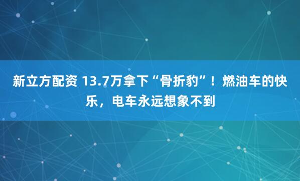 新立方配资 13.7万拿下“骨折豹”！燃油车的快乐，电车永远想象不到