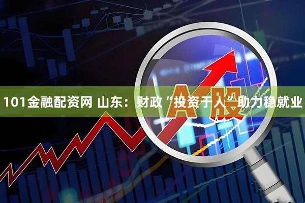 101金融配资网 山东：财政“投资于人”助力稳就业