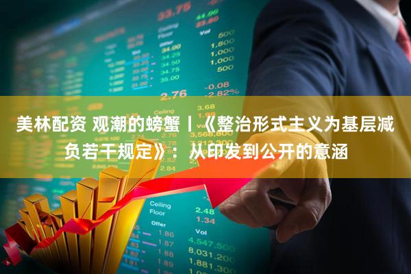 美林配资 观潮的螃蟹丨《整治形式主义为基层减负若干规定》：从印发到公开的意涵