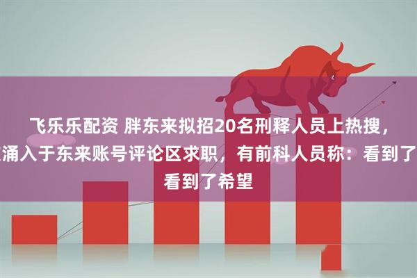 飞乐乐配资 胖东来拟招20名刑释人员上热搜，网友涌入于东来账号评论区求职，有前科人员称：看到了希望