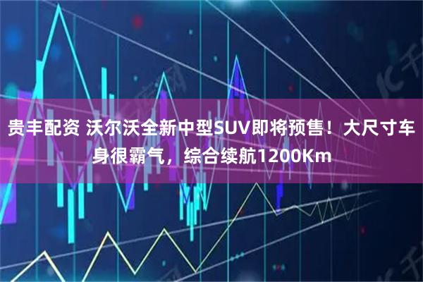 贵丰配资 沃尔沃全新中型SUV即将预售！大尺寸车身很霸气，综合续航1200Km