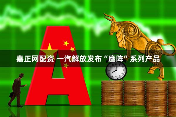 嘉正网配资 一汽解放发布“鹰阵”系列产品