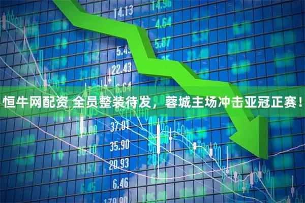 恒牛网配资 全员整装待发，蓉城主场冲击亚冠正赛！