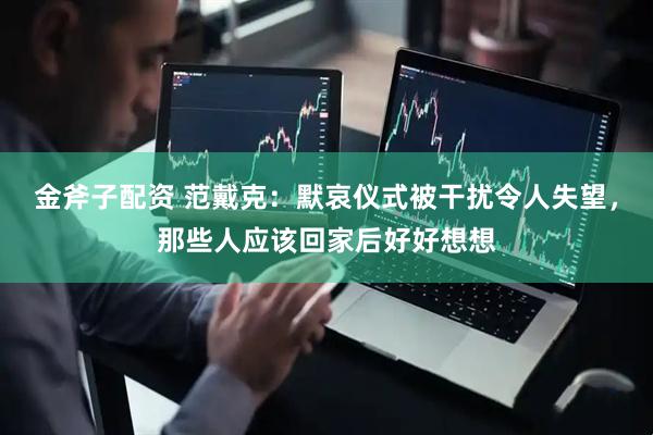 金斧子配资 范戴克：默哀仪式被干扰令人失望，那些人应该回家后好好想想