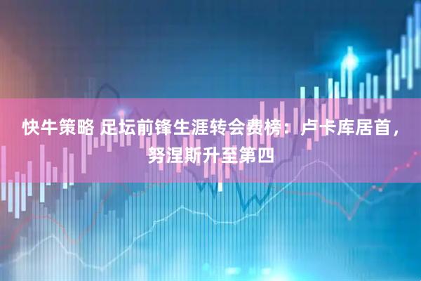 快牛策略 足坛前锋生涯转会费榜：卢卡库居首，努涅斯升至第四