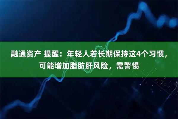 融通资产 提醒：年轻人若长期保持这4个习惯，可能增加脂肪肝风险，需警惕