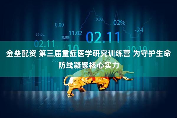 金垒配资 第三届重症医学研究训练营 为守护生命防线凝聚核心实力