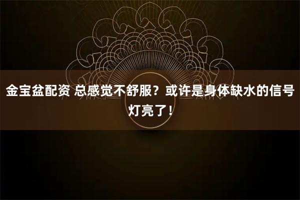 金宝盆配资 总感觉不舒服？或许是身体缺水的信号灯亮了！