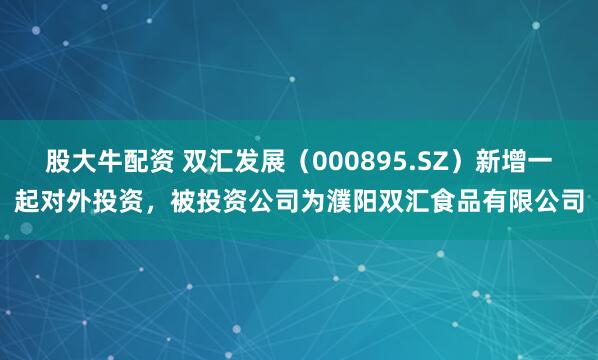 股大牛配资 双汇发展（000895.SZ）新增一起对外投资，被投资公司为濮阳双汇食品有限公司