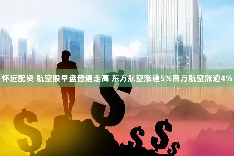 怀远配资 航空股早盘普遍走高 东方航空涨逾5%南方航空涨逾4%