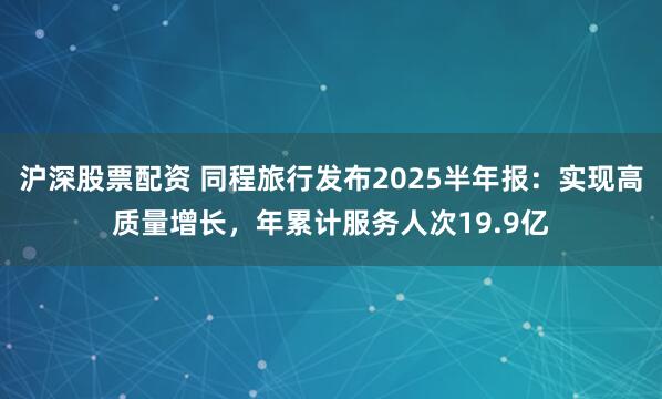 沪深股票配资 同程旅行发布2025半年报：实现高质量增长，年累计服务人次19.9亿