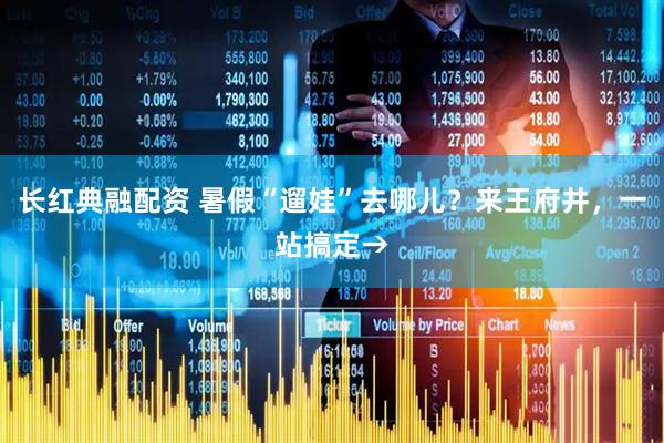 长红典融配资 暑假“遛娃”去哪儿？来王府井，一站搞定→