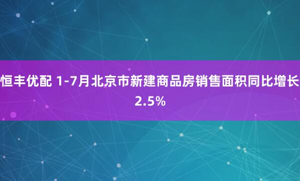 恒丰优配 1-7月北京市新建商品房销售面积同比增长2.5%