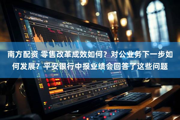 南方配资 零售改革成效如何？对公业务下一步如何发展？平安银行中报业绩会回答了这些问题