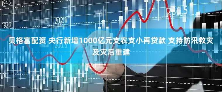 贝格富配资 央行新增1000亿元支农支小再贷款 支持防汛救灾及灾后重建