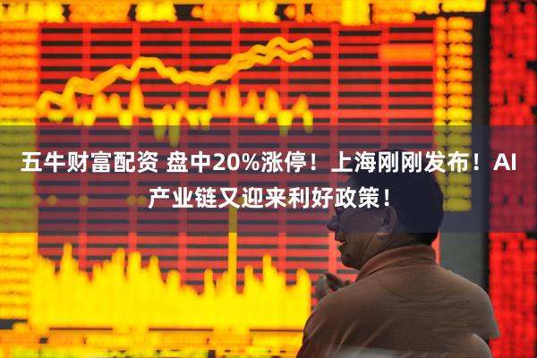 五牛财富配资 盘中20%涨停！上海刚刚发布！AI产业链又迎来利好政策！