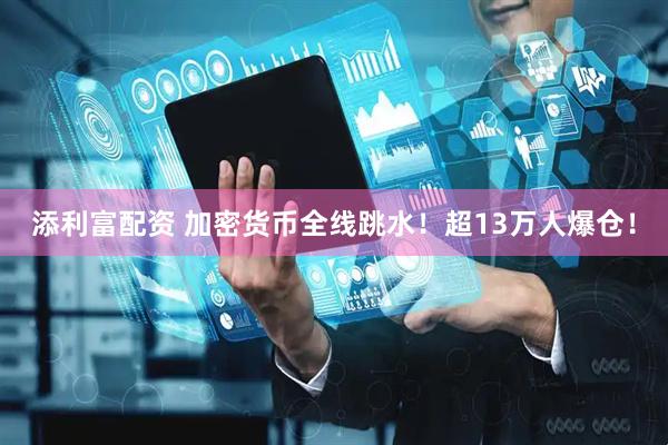 添利富配资 加密货币全线跳水！超13万人爆仓！