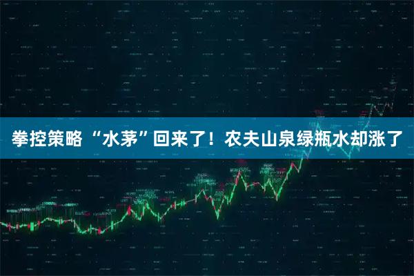 拳控策略 “水茅”回来了！农夫山泉绿瓶水却涨了
