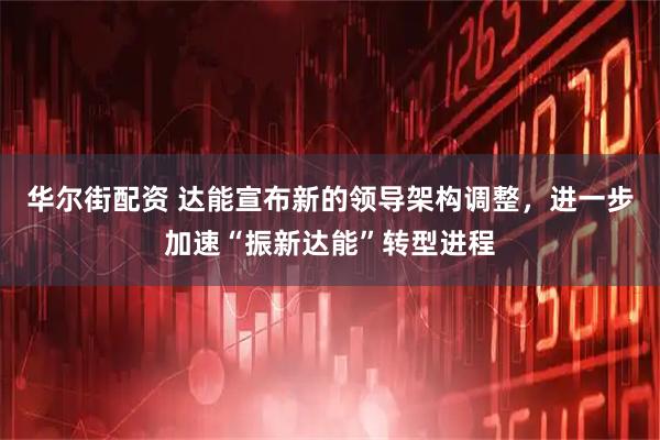 华尔街配资 达能宣布新的领导架构调整，进一步加速“振新达能”转型进程