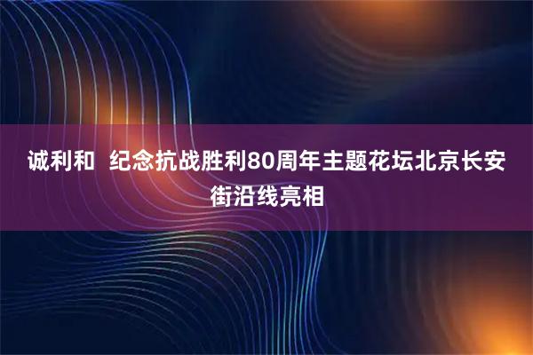 诚利和  纪念抗战胜利80周年主题花坛北京长安街沿线亮相