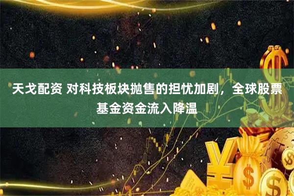 天戈配资 对科技板块抛售的担忧加剧，全球股票基金资金流入降温