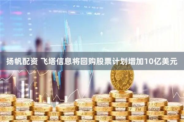 扬帆配资 飞塔信息将回购股票计划增加10亿美元