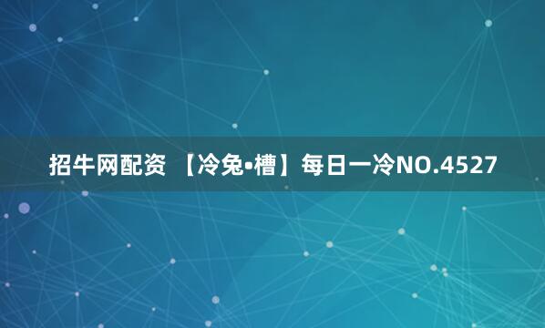 招牛网配资 【冷兔•槽】每日一冷NO.4527
