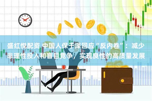 盛红悦配资 中国人保于泽回应“反内卷”：减少非理性投入和盲目竞争，实现良性的高质量发展