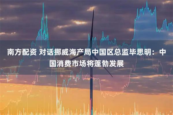 南方配资 对话挪威海产局中国区总监毕思明：中国消费市场将蓬勃发展